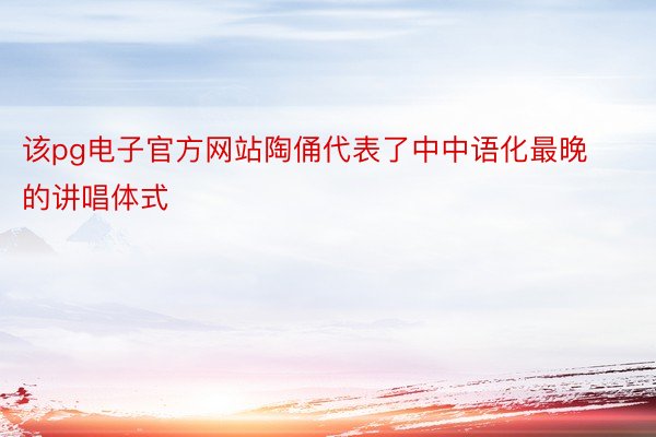 该pg电子官方网站陶俑代表了中中语化最晚的讲唱体式