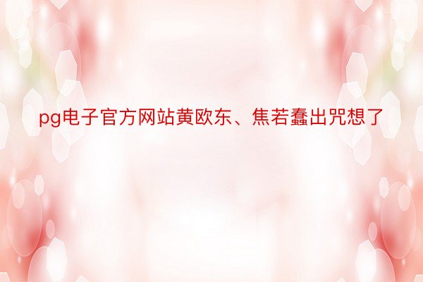 pg电子官方网站黄欧东、焦若蠢出咒想了